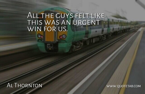 Al Thornton Quote About Felt, Guys, Urgent, Win: All The Guys Felt Like...