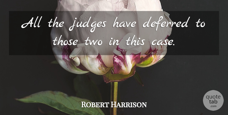 Robert Harrison Quote About Deferred, Judges: All The Judges Have Deferred...