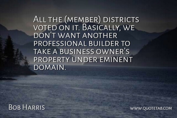 Bob Harris Quote About Builder, Business, Districts, Eminent, Property: All The Member Districts Voted...