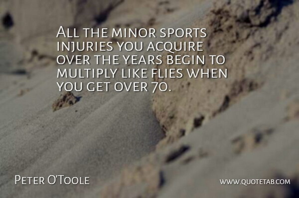 Peter O'Toole Quote About Acquire, Flies, Minor, Multiply, Sports: All The Minor Sports Injuries...