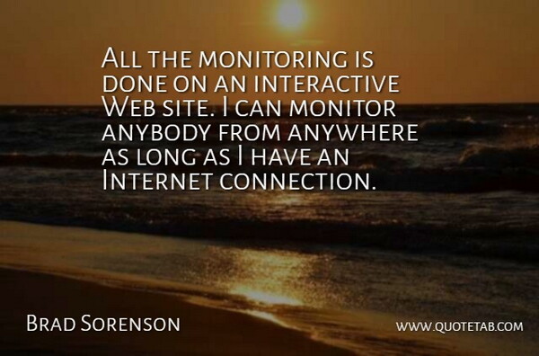 Brad Sorenson Quote About Anybody, Anywhere, Internet, Monitor, Web: All The Monitoring Is Done...