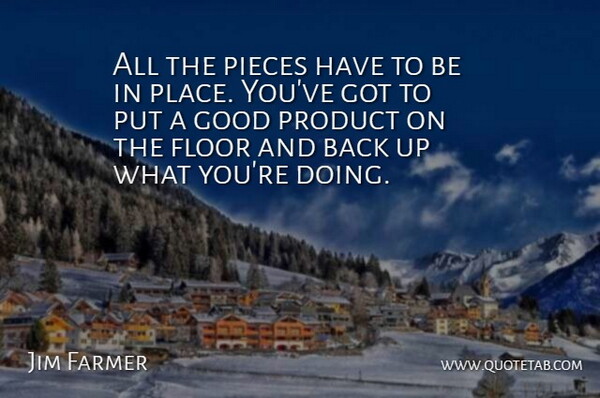 Jim Farmer Quote About Floor, Good, Pieces, Product: All The Pieces Have To...