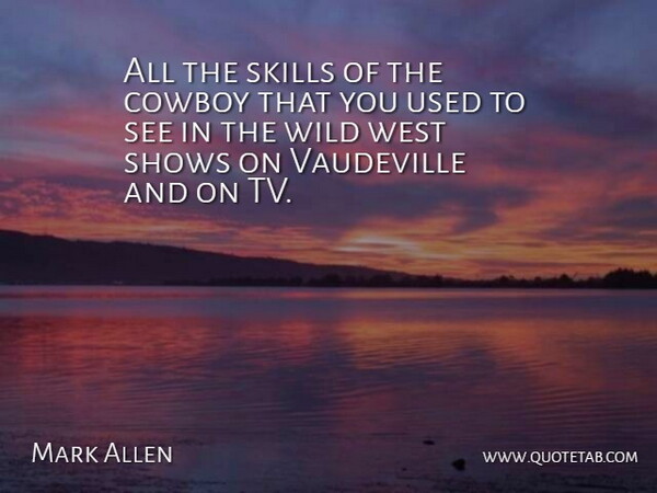 Mark Allen Quote About Cowboy, Shows, Skills, Vaudeville, West: All The Skills Of The...