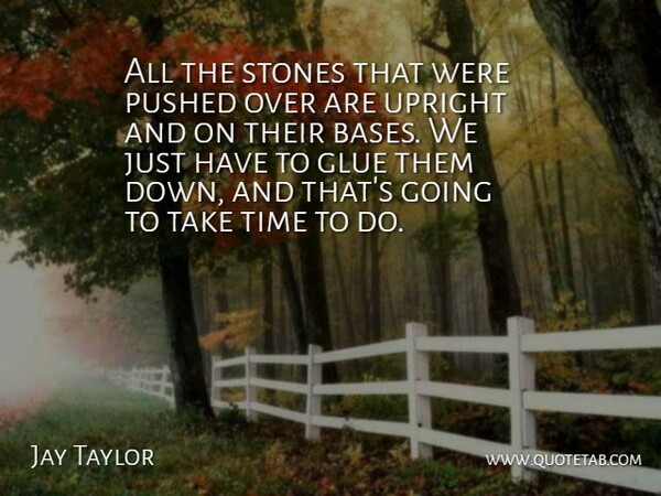 Jay Taylor Quote About Glue, Pushed, Stones, Time, Upright: All The Stones That Were...