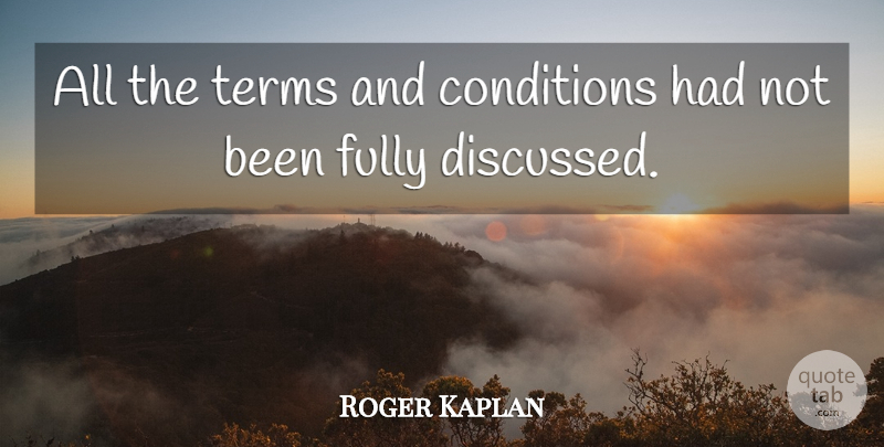 Roger Kaplan Quote About Conditions, Fully, Terms: All The Terms And Conditions...
