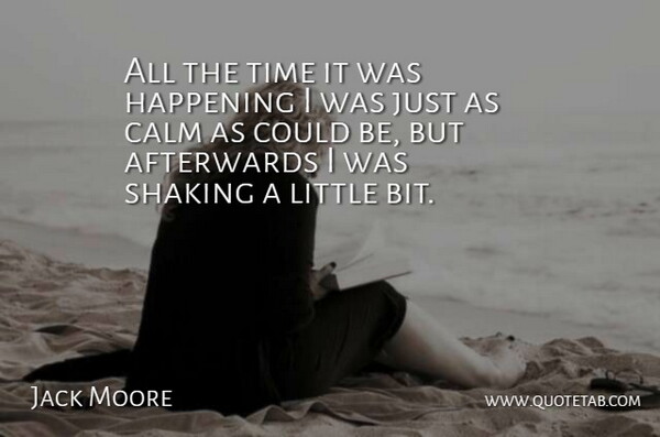 Jack Moore Quote About Afterwards, Calm, Happening, Shaking, Time: All The Time It Was...