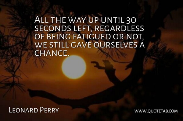 Leonard Perry Quote About Gave, Ourselves, Regardless, Seconds, Until: All The Way Up Until...