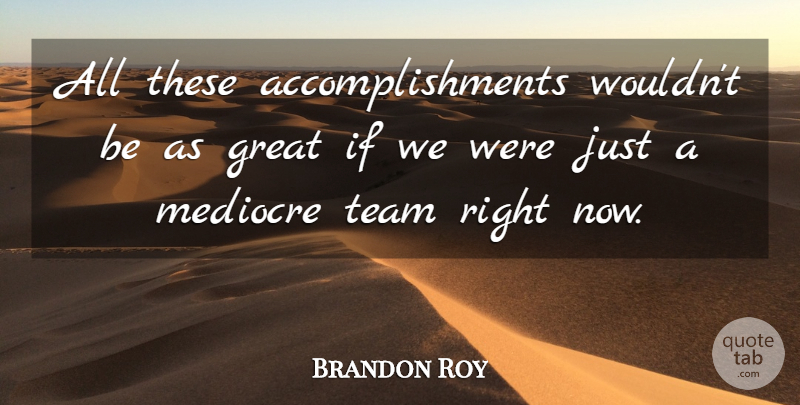 Brandon Roy Quote About Great, Mediocre, Team: All These Accomplishments Wouldnt Be...