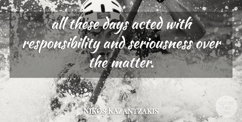 Nikos Kazantzakis Quote About Acted, Days, Responsibility: All These Days Acted With...