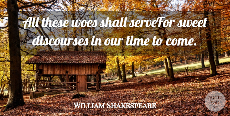 William Shakespeare Quote About Shall, Sweet, Time, Woes: All These Woes Shall Servefor...