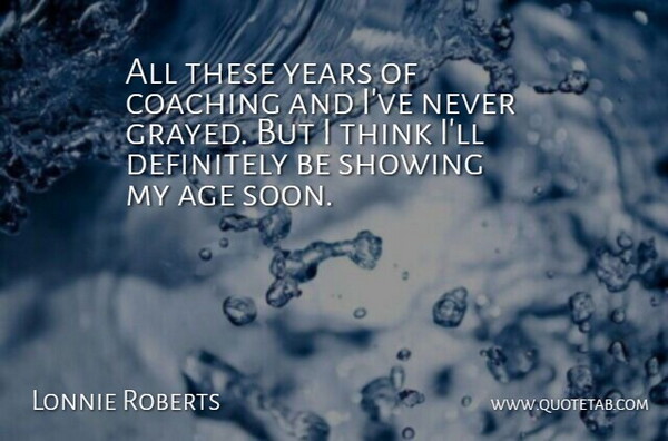 Lonnie Roberts Quote About Age, Age And Aging, Coaching, Definitely, Showing: All These Years Of Coaching...