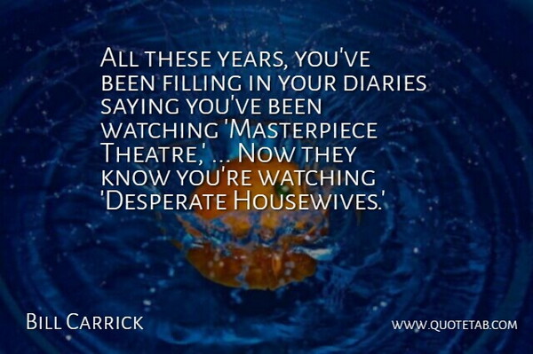 Bill Carrick Quote About Diaries, Filling, Saying, Watching: All These Years Youve Been...