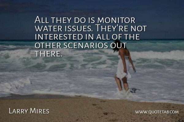 Larry Mires Quote About Interested, Monitor, Scenarios, Water: All They Do Is Monitor...