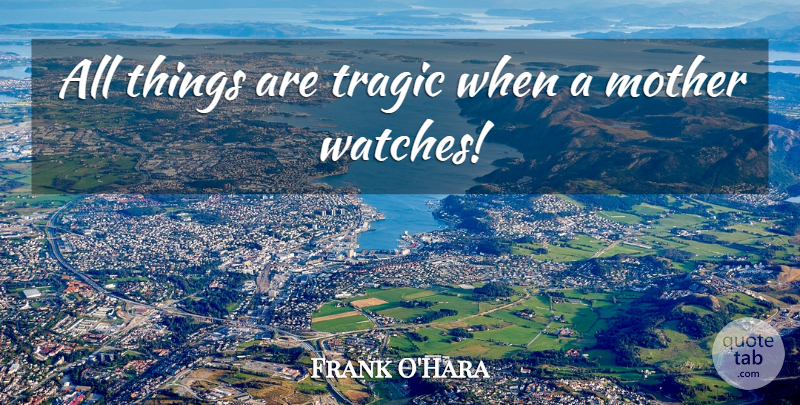 Frank O'Hara Quote About Mother, Tragic: All Things Are Tragic When...