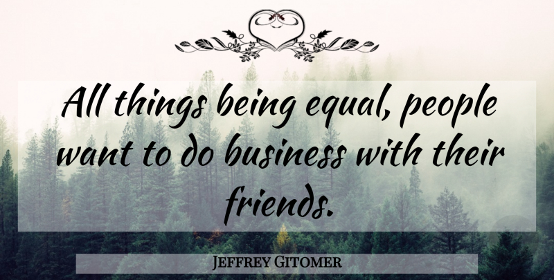 Jeffrey Gitomer Quote About People, Want, Equal: All Things Being Equal People...