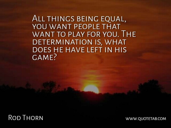 Rod Thorn Quote About Determination, Left, People: All Things Being Equal You...