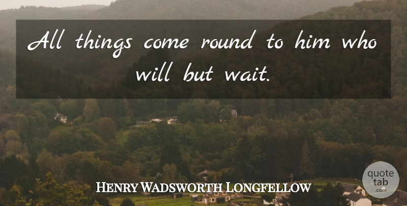 Henry Wadsworth Longfellow Quote About Patience, Waiting, Rounds: All Things Come Round To...