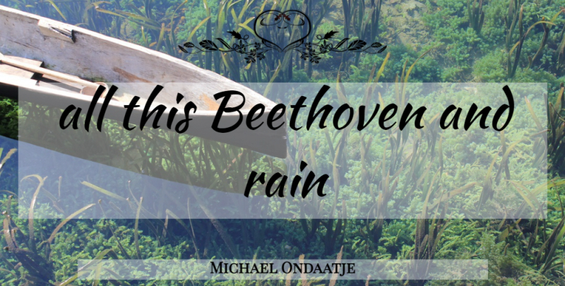 Michael Ondaatje Quote About Rain: All This Beethoven And Rain...
