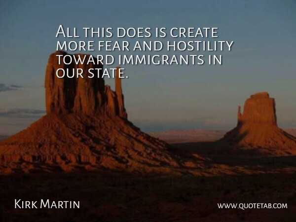 Kirk Martin Quote About Create, Fear, Hostility, Immigrants, Toward: All This Does Is Create...