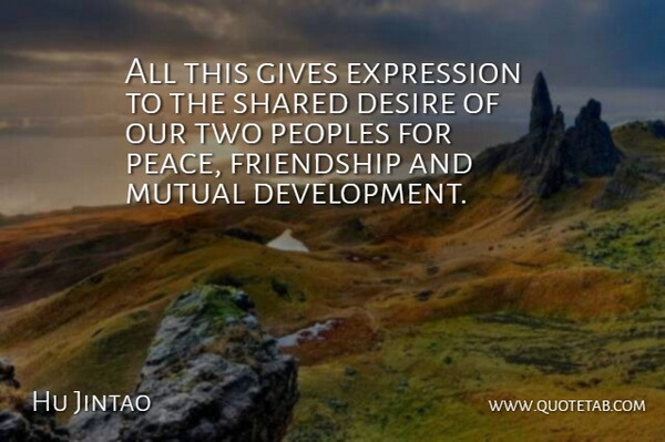 Hu Jintao Quote About Desire, Expression, Friendship, Gives, Mutual: All This Gives Expression To...