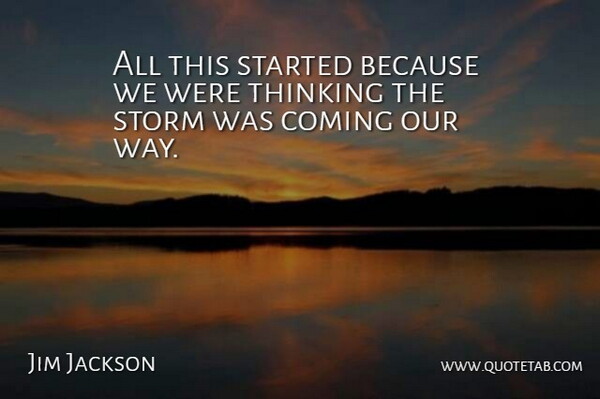 Jim Jackson Quote About Coming, Storm, Thinking: All This Started Because We...