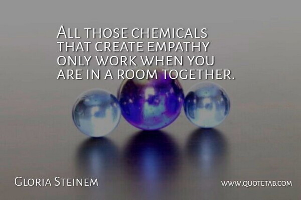Gloria Steinem Quote About Chemicals, Create, Room, Work: All Those Chemicals That Create...