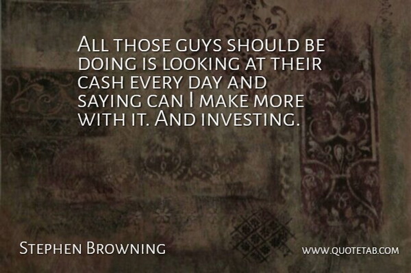 Stephen Browning Quote About Cash, Guys, Looking, Saying: All Those Guys Should Be...