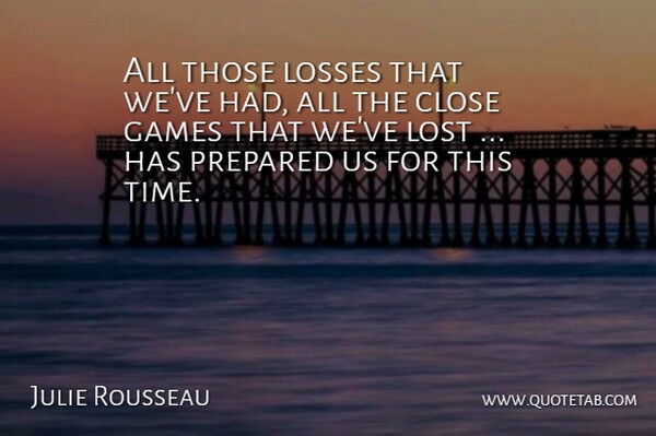Julie Rousseau Quote About Close, Games, Losses, Lost, Prepared: All Those Losses That Weve...