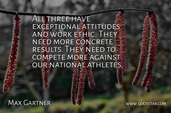 Max Gartner Quote About Against, Attitudes, Compete, Concrete, National: All Three Have Exceptional Attitudes...