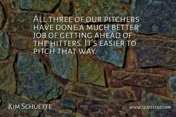 Kim Schuette Quote About Ahead, Easier, Job, Pitchers, Three: All Three Of Our Pitchers...