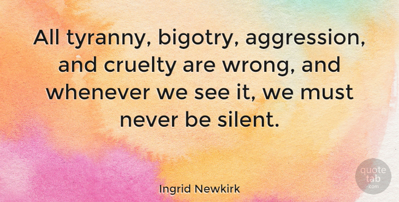 Ingrid Newkirk Quote About Silent, Cruelty, Tyranny: All Tyranny Bigotry Aggression And...