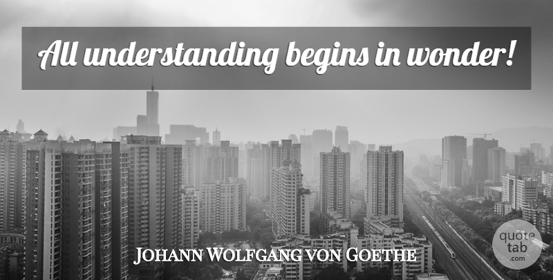 Johann Wolfgang von Goethe Quote About Understanding, Wonder: All Understanding Begins In Wonder...