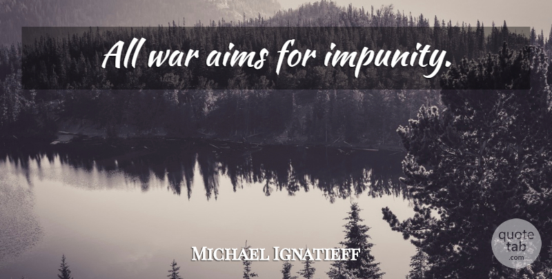 Michael Ignatieff Quote About War, Aim, Impunity: All War Aims For Impunity...