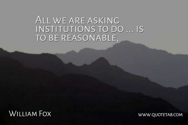 William Fox Quote About Asking: All We Are Asking Institutions...