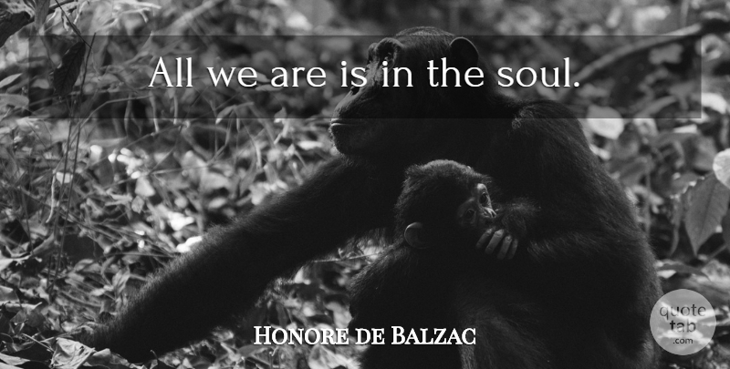 Honore de Balzac Quote About Soul: All We Are Is In...