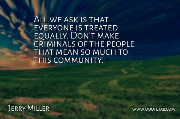 Jerry Miller Quote About Ask, Criminals, Mean, People, Treated: All We Ask Is That...