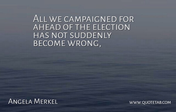 Angela Merkel Quote About Ahead, Election, Suddenly: All We Campaigned For Ahead...