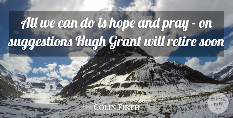 Colin Firth Quote About Grant, Hope, Hugh, Pray, Retire: All We Can Do Is...