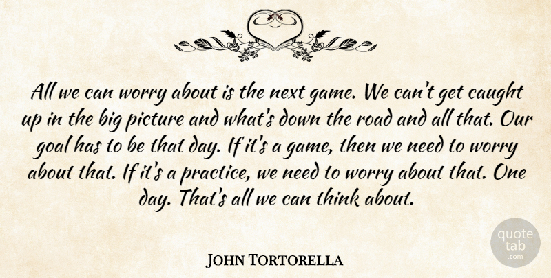 John Tortorella Quote About Caught, Goal, Next, Picture, Road: All We Can Worry About...