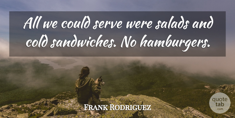 Frank Rodriguez Quote About Cold, Salads, Serve: All We Could Serve Were...