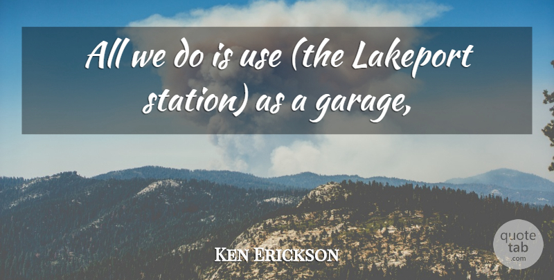Ken Erickson Quote About undefined: All We Do Is Use...