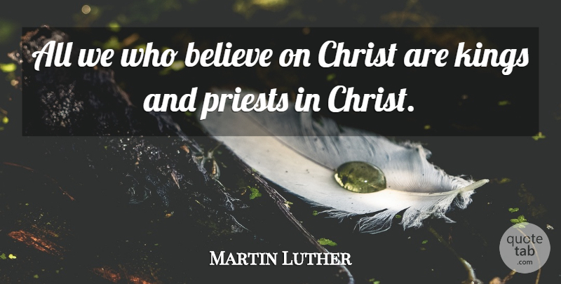 Martin Luther Quote About Kings, Believe, Christ: All We Who Believe On...