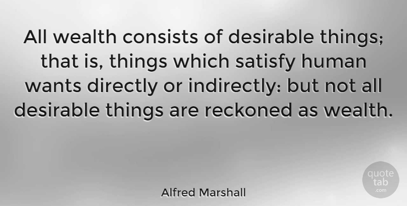 Alfred Marshall Quote About Want, Wealth, Humans: All Wealth Consists Of Desirable...