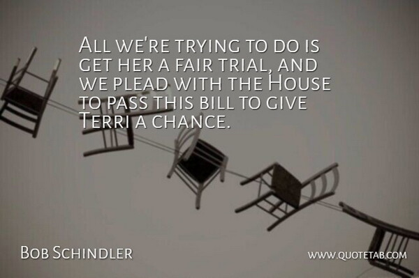 Bob Schindler Quote About Bill, Fair, House, Pass, Plead: All Were Trying To Do...