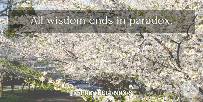 Jeffrey Eugenides Quote About Paradox, Ends: All Wisdom Ends In Paradox...