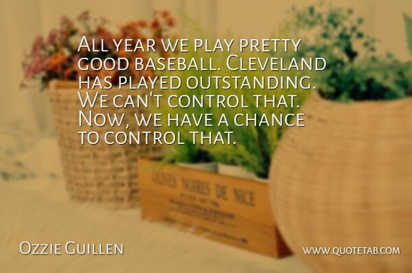 Ozzie Guillen Quote About Chance, Cleveland, Control, Good, Played: All Year We Play Pretty...