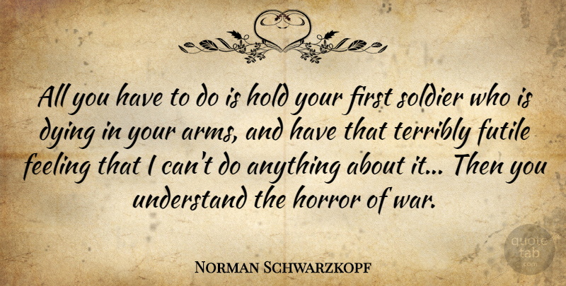 Norman Schwarzkopf Quote About Feeling, Futile, Hold, Horror, Terribly: All You Have To Do...