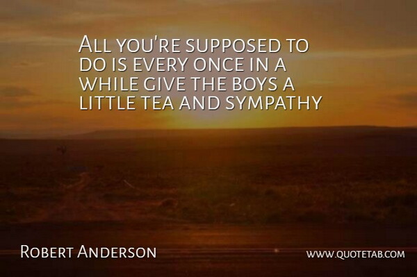 Robert Anderson Quote About Sympathy, Boys, Giving: All Youre Supposed To Do...