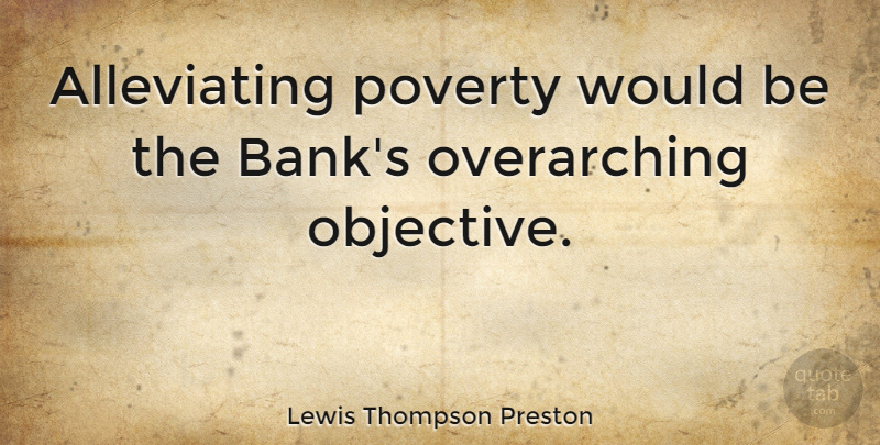 Lewis Thompson Preston Quote About Poverty, Would Be, Objectives: Alleviating Poverty Would Be The...