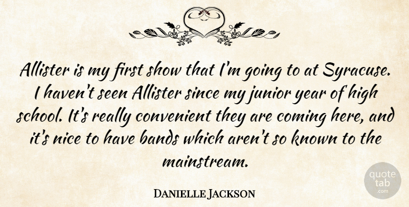 Danielle Jackson Quote About Bands, Coming, Convenient, High, Junior: Allister Is My First Show...